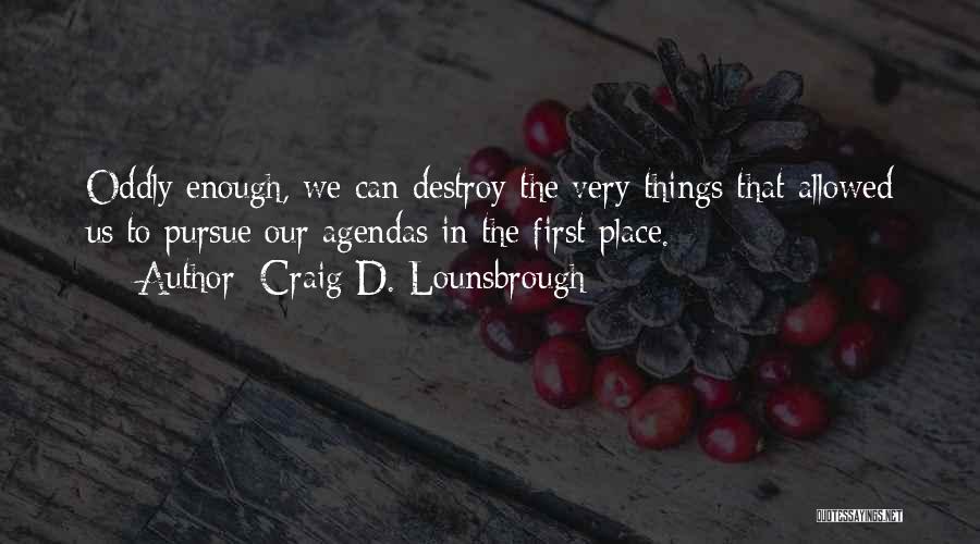 Craig D. Lounsbrough Quotes: Oddly Enough, We Can Destroy The Very Things That Allowed Us To Pursue Our Agendas In The First Place.