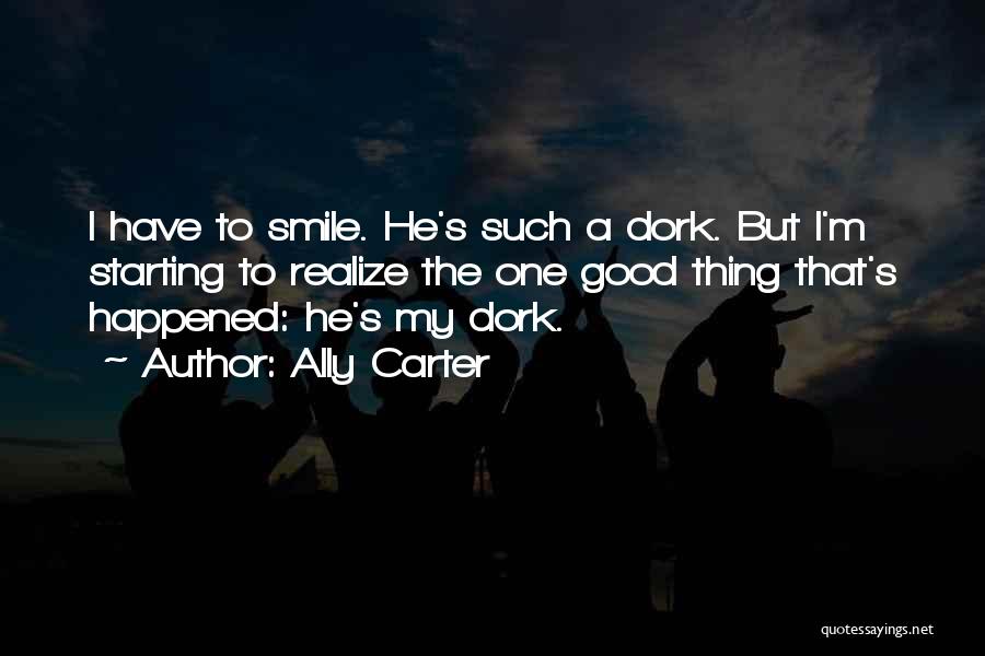 Ally Carter Quotes: I Have To Smile. He's Such A Dork. But I'm Starting To Realize The One Good Thing That's Happened: He's