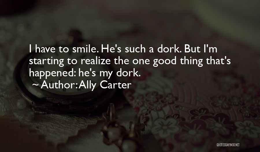 Ally Carter Quotes: I Have To Smile. He's Such A Dork. But I'm Starting To Realize The One Good Thing That's Happened: He's
