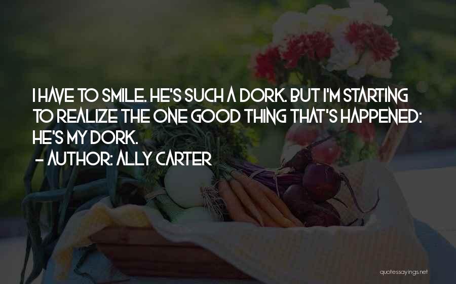 Ally Carter Quotes: I Have To Smile. He's Such A Dork. But I'm Starting To Realize The One Good Thing That's Happened: He's