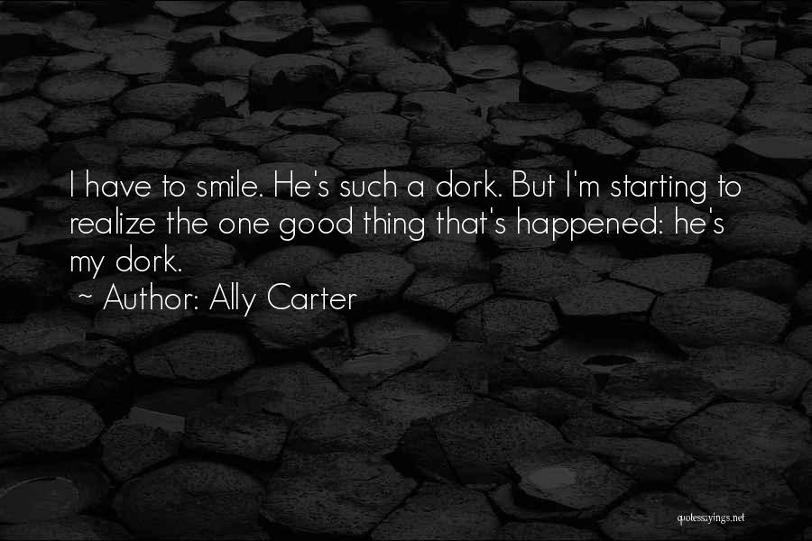 Ally Carter Quotes: I Have To Smile. He's Such A Dork. But I'm Starting To Realize The One Good Thing That's Happened: He's