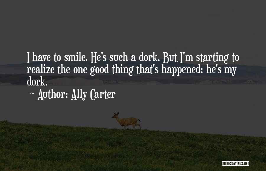 Ally Carter Quotes: I Have To Smile. He's Such A Dork. But I'm Starting To Realize The One Good Thing That's Happened: He's