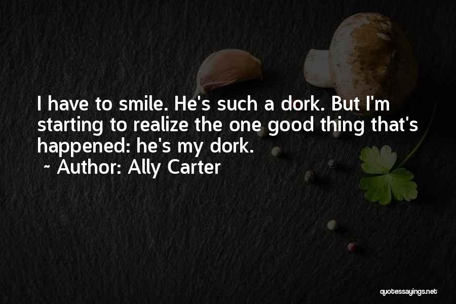 Ally Carter Quotes: I Have To Smile. He's Such A Dork. But I'm Starting To Realize The One Good Thing That's Happened: He's