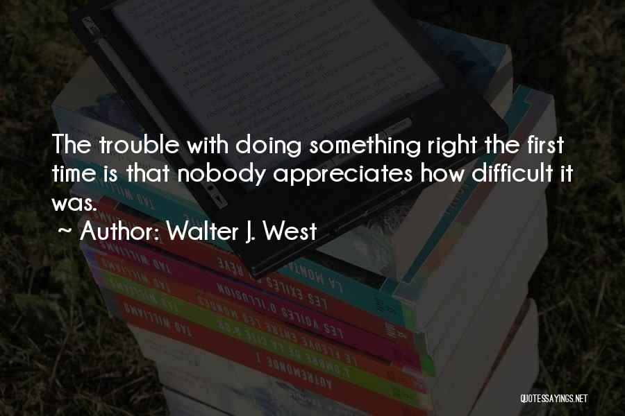 Walter J. West Quotes: The Trouble With Doing Something Right The First Time Is That Nobody Appreciates How Difficult It Was.