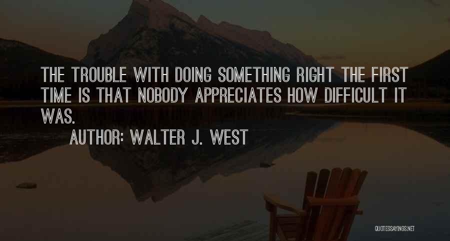 Walter J. West Quotes: The Trouble With Doing Something Right The First Time Is That Nobody Appreciates How Difficult It Was.