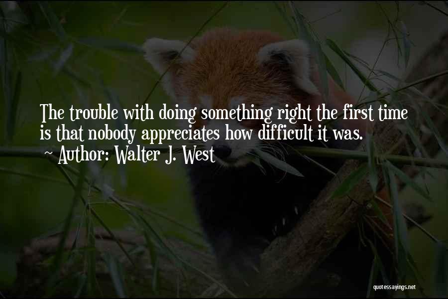 Walter J. West Quotes: The Trouble With Doing Something Right The First Time Is That Nobody Appreciates How Difficult It Was.