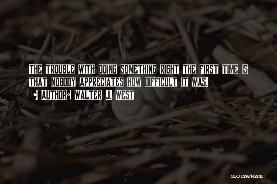 Walter J. West Quotes: The Trouble With Doing Something Right The First Time Is That Nobody Appreciates How Difficult It Was.