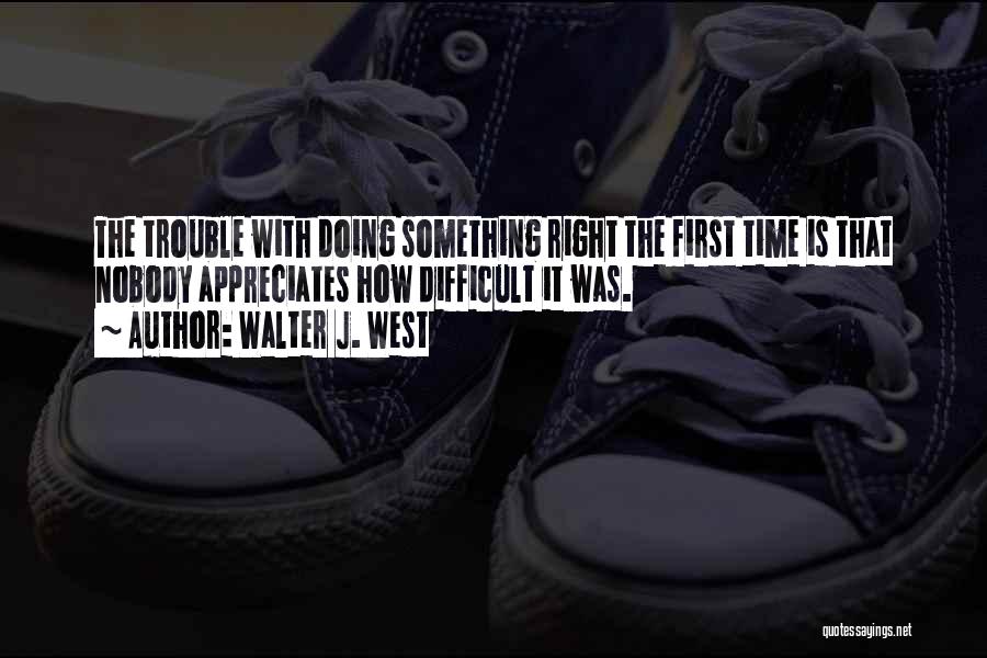 Walter J. West Quotes: The Trouble With Doing Something Right The First Time Is That Nobody Appreciates How Difficult It Was.