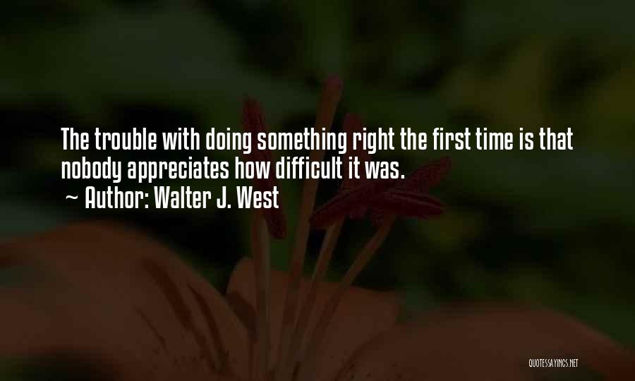 Walter J. West Quotes: The Trouble With Doing Something Right The First Time Is That Nobody Appreciates How Difficult It Was.