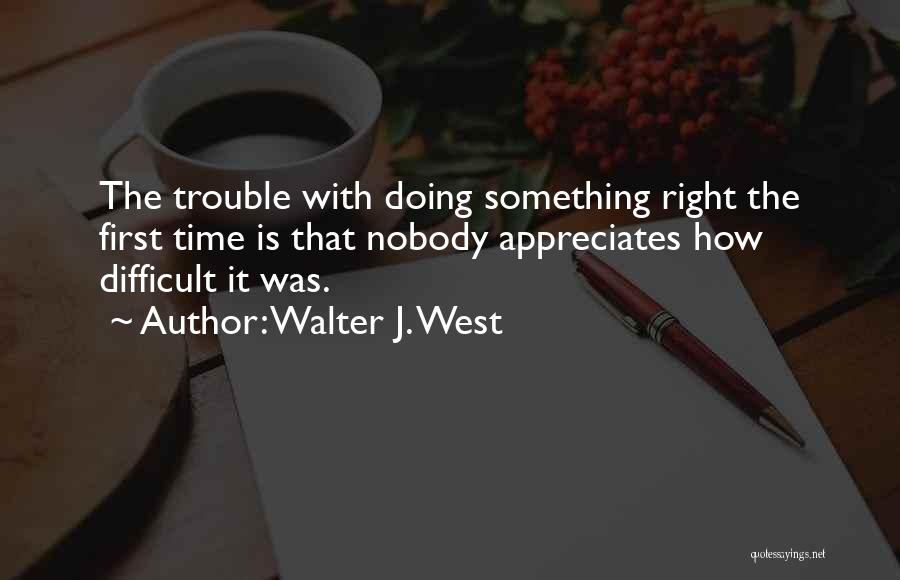 Walter J. West Quotes: The Trouble With Doing Something Right The First Time Is That Nobody Appreciates How Difficult It Was.