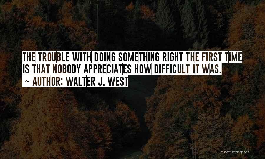 Walter J. West Quotes: The Trouble With Doing Something Right The First Time Is That Nobody Appreciates How Difficult It Was.