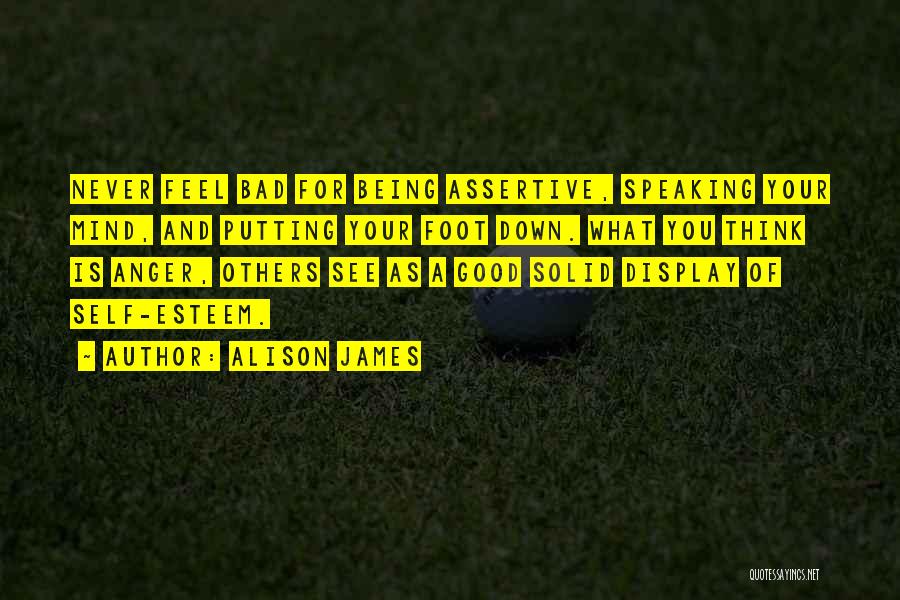 Alison James Quotes: Never Feel Bad For Being Assertive, Speaking Your Mind, And Putting Your Foot Down. What You Think Is Anger, Others