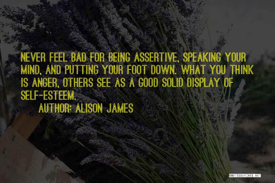 Alison James Quotes: Never Feel Bad For Being Assertive, Speaking Your Mind, And Putting Your Foot Down. What You Think Is Anger, Others