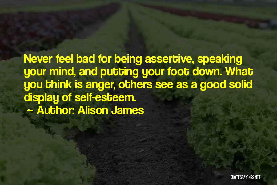 Alison James Quotes: Never Feel Bad For Being Assertive, Speaking Your Mind, And Putting Your Foot Down. What You Think Is Anger, Others