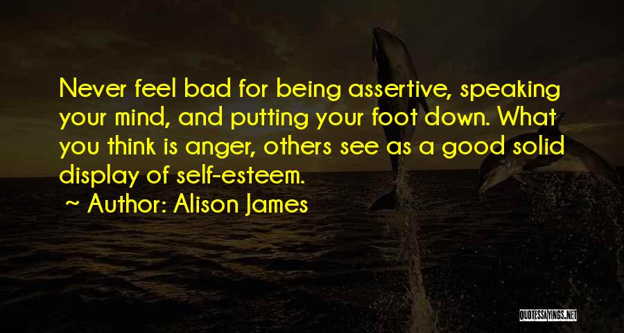 Alison James Quotes: Never Feel Bad For Being Assertive, Speaking Your Mind, And Putting Your Foot Down. What You Think Is Anger, Others