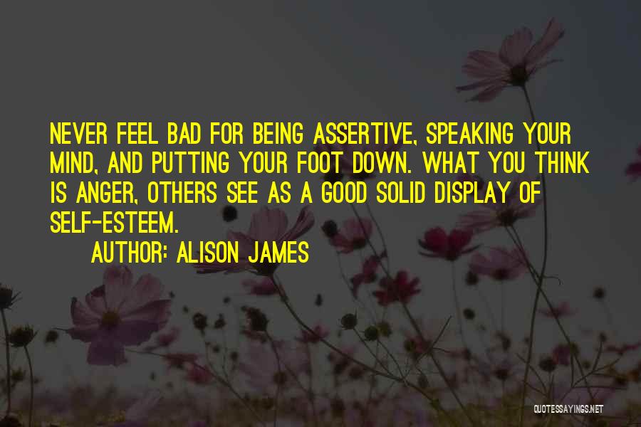 Alison James Quotes: Never Feel Bad For Being Assertive, Speaking Your Mind, And Putting Your Foot Down. What You Think Is Anger, Others