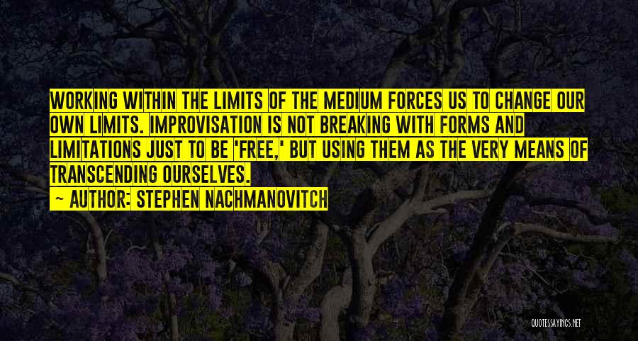 Stephen Nachmanovitch Quotes: Working Within The Limits Of The Medium Forces Us To Change Our Own Limits. Improvisation Is Not Breaking With Forms