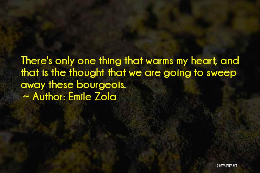 Emile Zola Quotes: There's Only One Thing That Warms My Heart, And That Is The Thought That We Are Going To Sweep Away