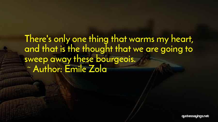 Emile Zola Quotes: There's Only One Thing That Warms My Heart, And That Is The Thought That We Are Going To Sweep Away