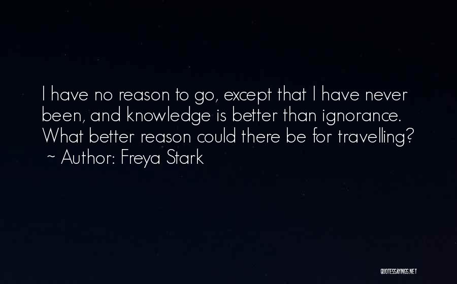 Freya Stark Quotes: I Have No Reason To Go, Except That I Have Never Been, And Knowledge Is Better Than Ignorance. What Better