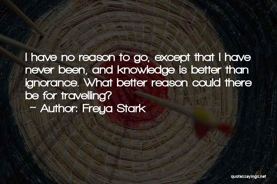 Freya Stark Quotes: I Have No Reason To Go, Except That I Have Never Been, And Knowledge Is Better Than Ignorance. What Better