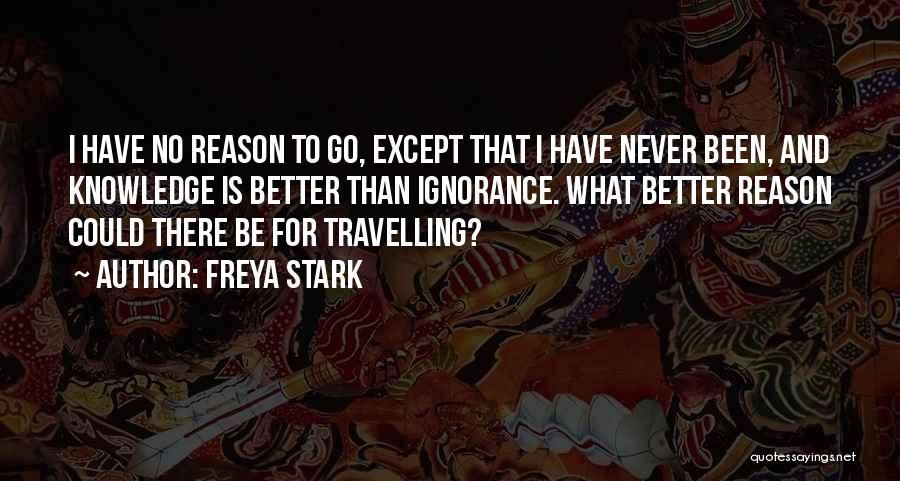 Freya Stark Quotes: I Have No Reason To Go, Except That I Have Never Been, And Knowledge Is Better Than Ignorance. What Better