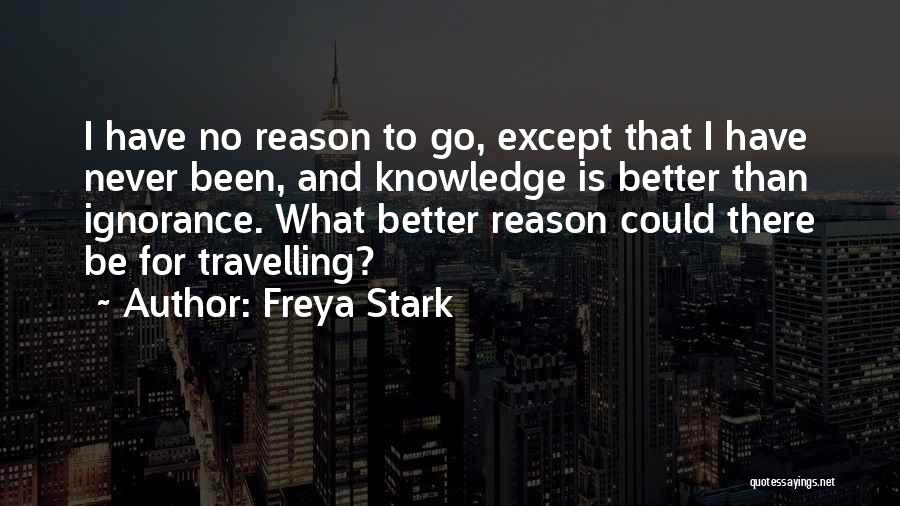 Freya Stark Quotes: I Have No Reason To Go, Except That I Have Never Been, And Knowledge Is Better Than Ignorance. What Better