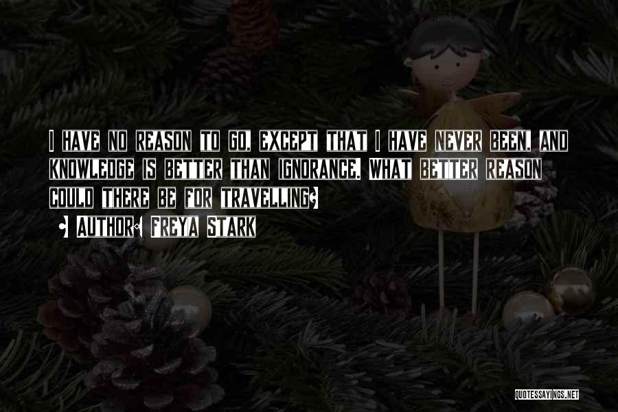 Freya Stark Quotes: I Have No Reason To Go, Except That I Have Never Been, And Knowledge Is Better Than Ignorance. What Better