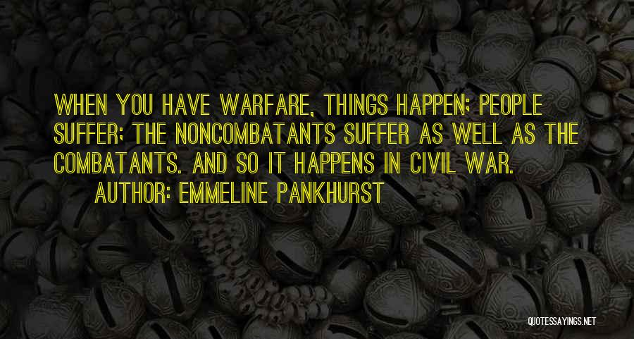 Emmeline Pankhurst Quotes: When You Have Warfare, Things Happen; People Suffer; The Noncombatants Suffer As Well As The Combatants. And So It Happens
