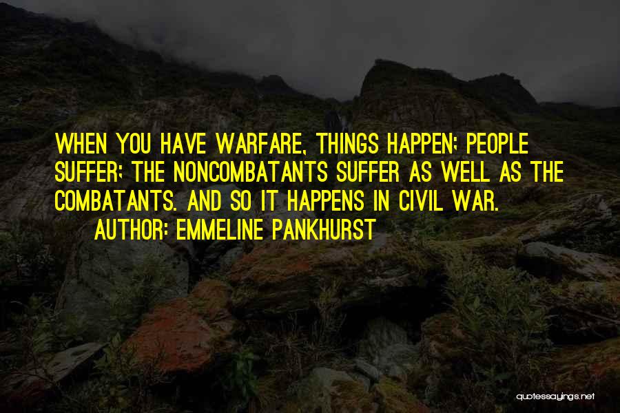 Emmeline Pankhurst Quotes: When You Have Warfare, Things Happen; People Suffer; The Noncombatants Suffer As Well As The Combatants. And So It Happens