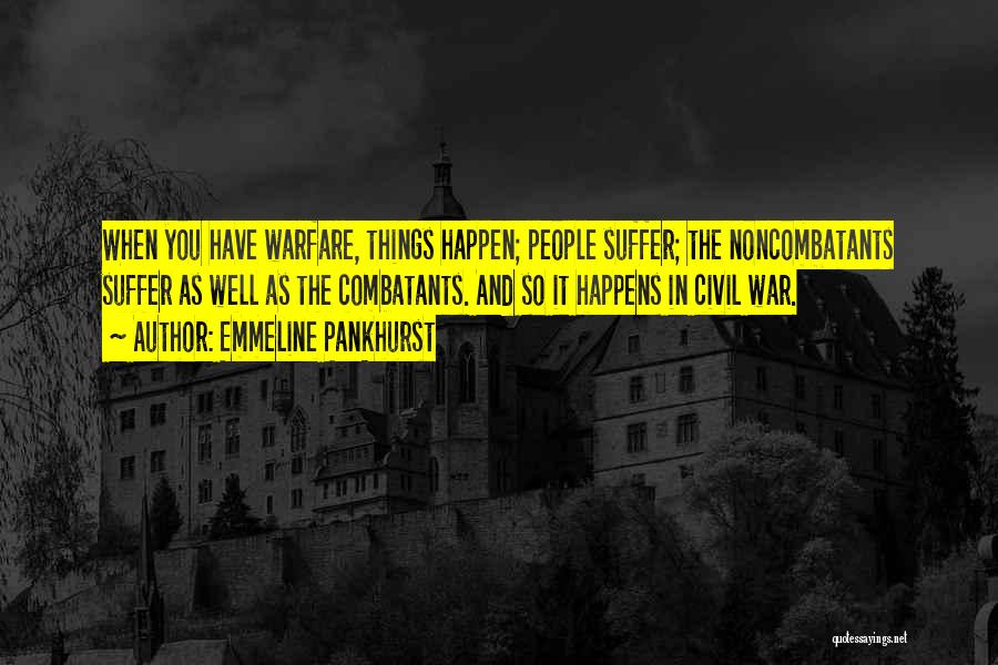 Emmeline Pankhurst Quotes: When You Have Warfare, Things Happen; People Suffer; The Noncombatants Suffer As Well As The Combatants. And So It Happens