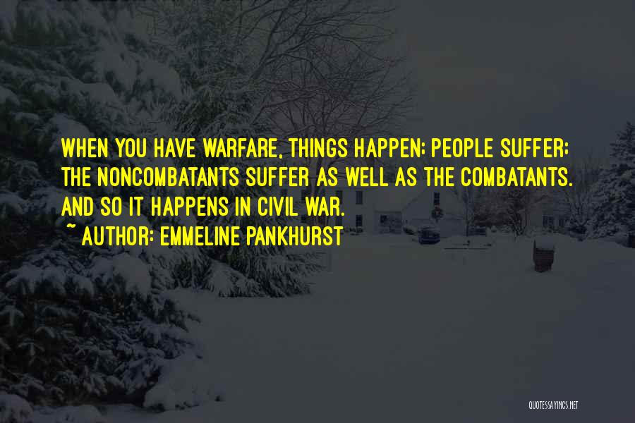 Emmeline Pankhurst Quotes: When You Have Warfare, Things Happen; People Suffer; The Noncombatants Suffer As Well As The Combatants. And So It Happens