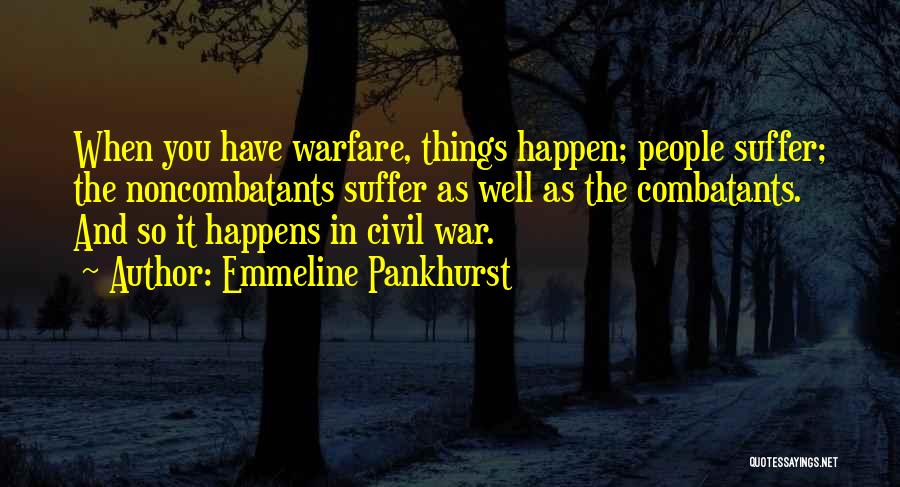 Emmeline Pankhurst Quotes: When You Have Warfare, Things Happen; People Suffer; The Noncombatants Suffer As Well As The Combatants. And So It Happens