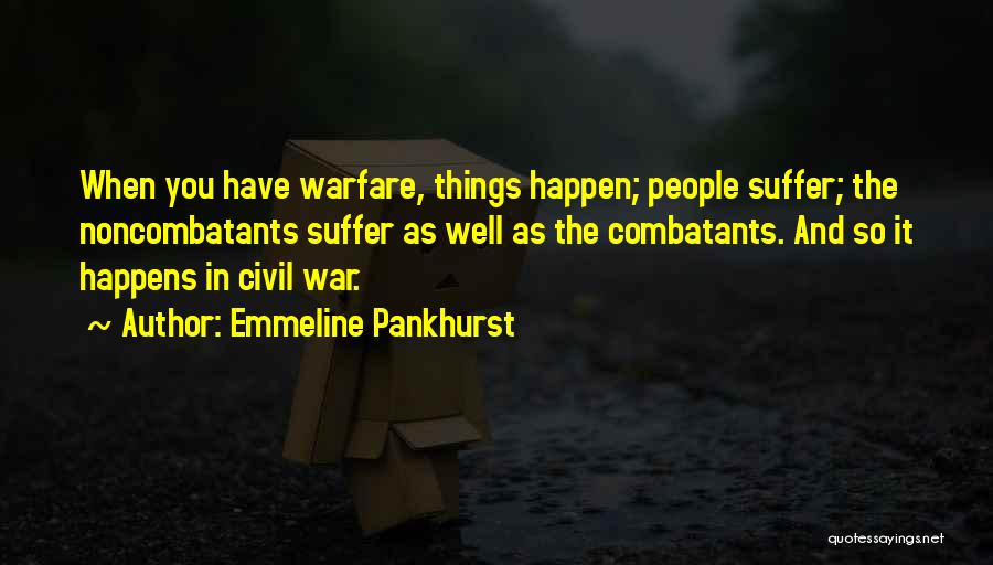 Emmeline Pankhurst Quotes: When You Have Warfare, Things Happen; People Suffer; The Noncombatants Suffer As Well As The Combatants. And So It Happens