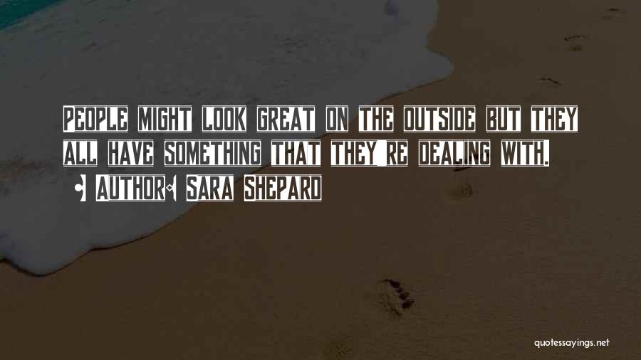 Sara Shepard Quotes: People Might Look Great On The Outside But They All Have Something That They're Dealing With.