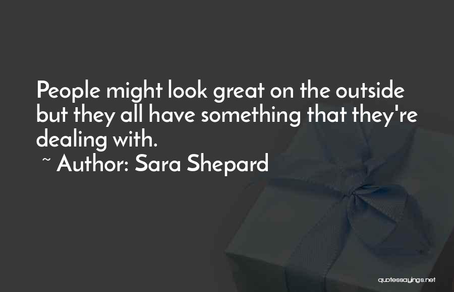 Sara Shepard Quotes: People Might Look Great On The Outside But They All Have Something That They're Dealing With.