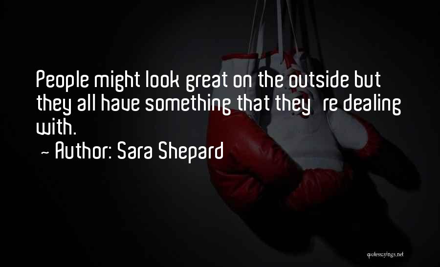 Sara Shepard Quotes: People Might Look Great On The Outside But They All Have Something That They're Dealing With.