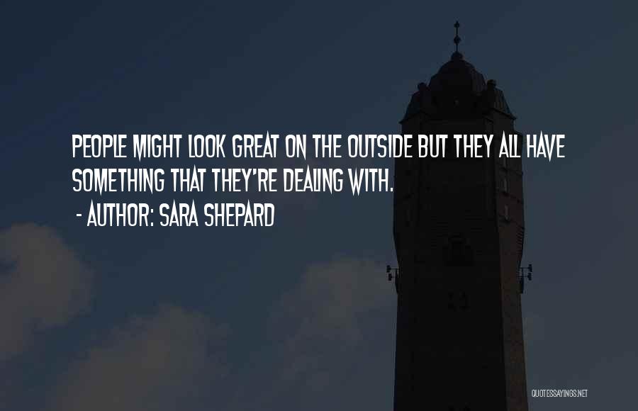 Sara Shepard Quotes: People Might Look Great On The Outside But They All Have Something That They're Dealing With.