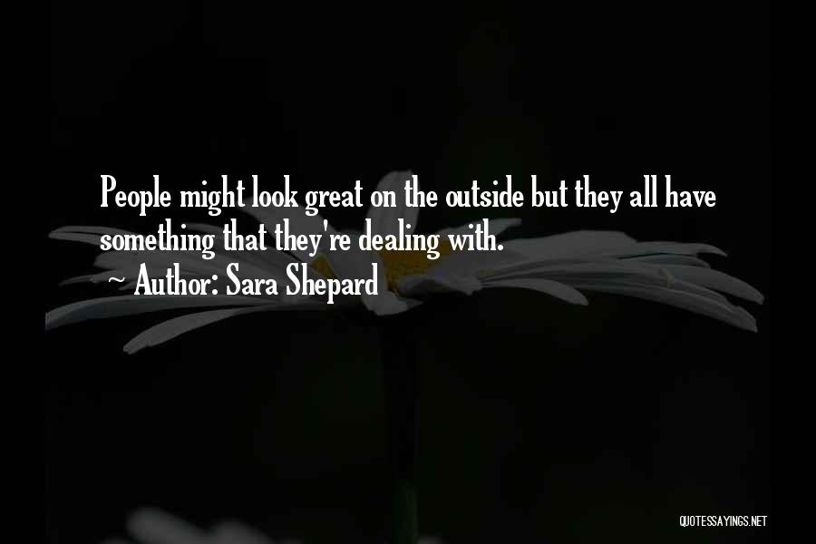 Sara Shepard Quotes: People Might Look Great On The Outside But They All Have Something That They're Dealing With.