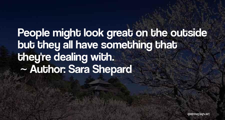 Sara Shepard Quotes: People Might Look Great On The Outside But They All Have Something That They're Dealing With.