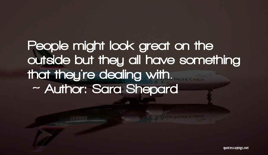 Sara Shepard Quotes: People Might Look Great On The Outside But They All Have Something That They're Dealing With.