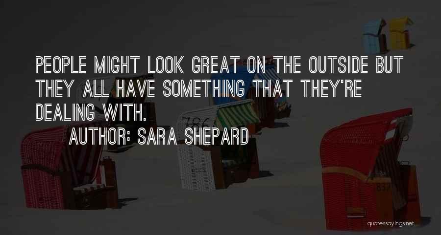 Sara Shepard Quotes: People Might Look Great On The Outside But They All Have Something That They're Dealing With.