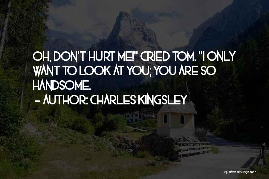 Charles Kingsley Quotes: Oh, Don't Hurt Me! Cried Tom. I Only Want To Look At You; You Are So Handsome.