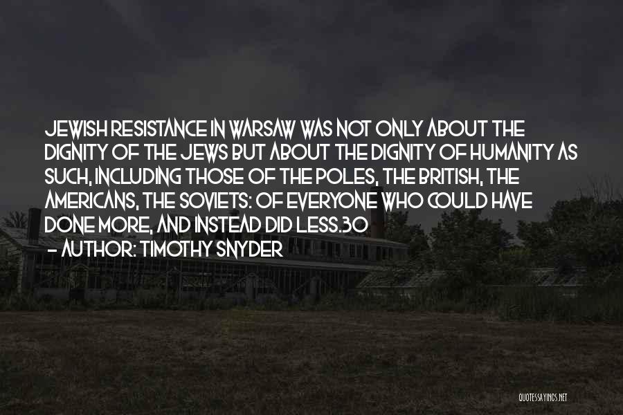 Timothy Snyder Quotes: Jewish Resistance In Warsaw Was Not Only About The Dignity Of The Jews But About The Dignity Of Humanity As