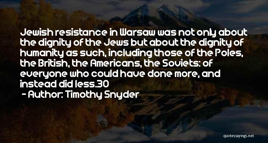 Timothy Snyder Quotes: Jewish Resistance In Warsaw Was Not Only About The Dignity Of The Jews But About The Dignity Of Humanity As