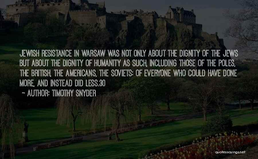 Timothy Snyder Quotes: Jewish Resistance In Warsaw Was Not Only About The Dignity Of The Jews But About The Dignity Of Humanity As