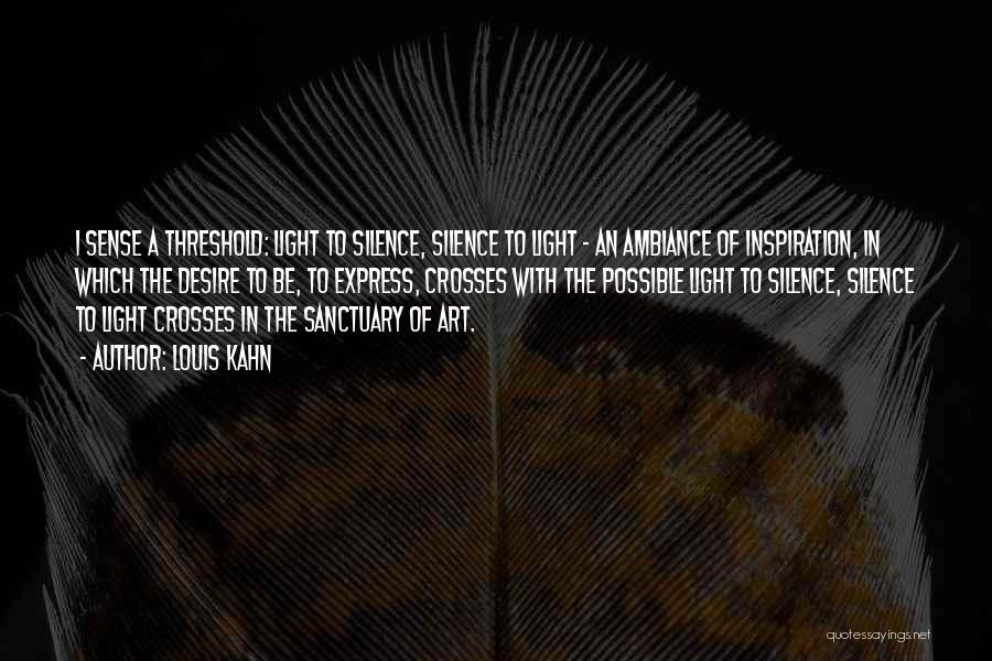 Louis Kahn Quotes: I Sense A Threshold: Light To Silence, Silence To Light - An Ambiance Of Inspiration, In Which The Desire To