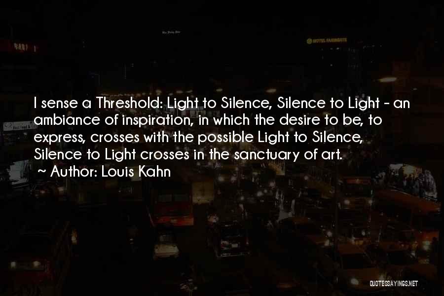 Louis Kahn Quotes: I Sense A Threshold: Light To Silence, Silence To Light - An Ambiance Of Inspiration, In Which The Desire To