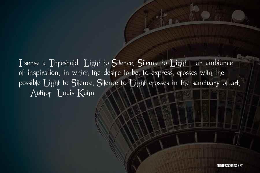 Louis Kahn Quotes: I Sense A Threshold: Light To Silence, Silence To Light - An Ambiance Of Inspiration, In Which The Desire To