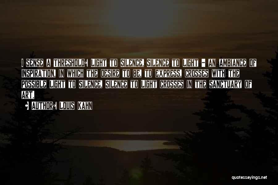 Louis Kahn Quotes: I Sense A Threshold: Light To Silence, Silence To Light - An Ambiance Of Inspiration, In Which The Desire To